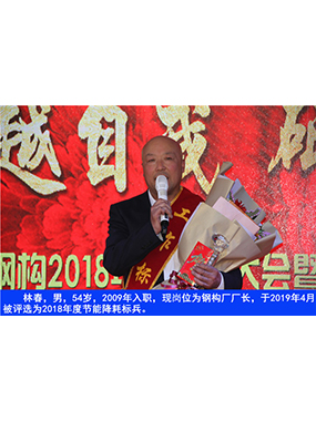 林春，男，54歲，2009年入職，現(xiàn)崗位為鋼構(gòu)廠廠長，于2019年4月被評選為2018年度節(jié)能降耗標(biāo)